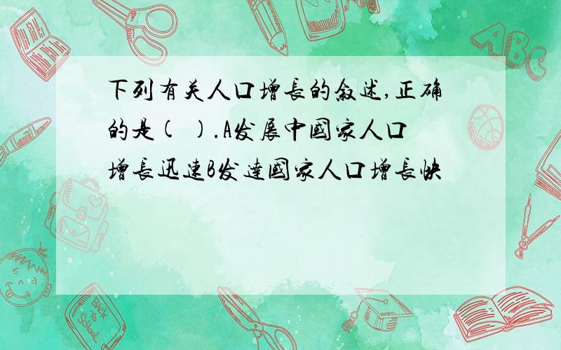 下列有关人口增长的叙述,正确的是( ).A发展中国家人口增长迅速B发达国家人口增长快