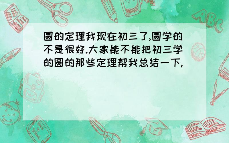 圆的定理我现在初三了,圆学的不是很好.大家能不能把初三学的圆的那些定理帮我总结一下,