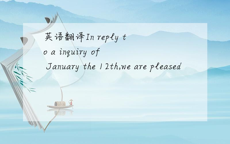 英语翻译In reply to a inquiry of January the 12th,we are pleased