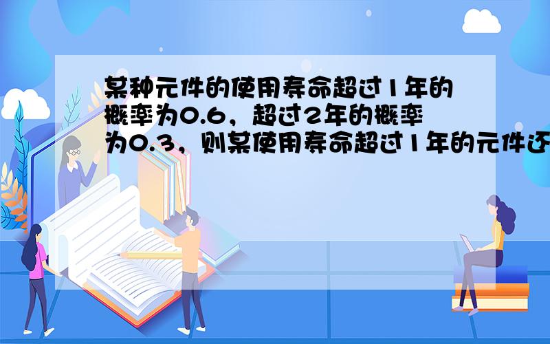 某种元件的使用寿命超过1年的概率为0.6，超过2年的概率为0.3，则某使用寿命超过1年的元件还能继续使用1年的概率为（