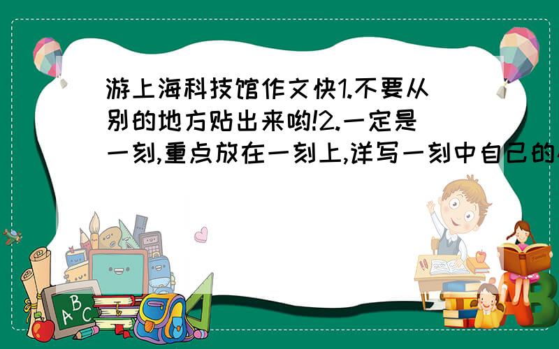 游上海科技馆作文快1.不要从别的地方贴出来哟!2.一定是一刻,重点放在一刻上,详写一刻中自己的心理活动,动作.3.最好写