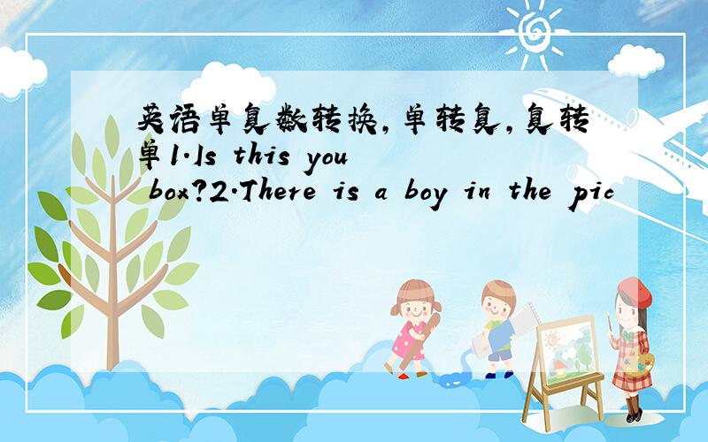 英语单复数转换,单转复,复转单1.Is this you box?2.There is a boy in the pic