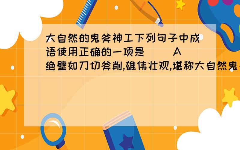 大自然的鬼斧神工下列句子中成语使用正确的一项是（ ）A 绝壁如刀切斧削,雄伟壮观,堪称大自然鬼斧神工的艺术品.B. 喜讯