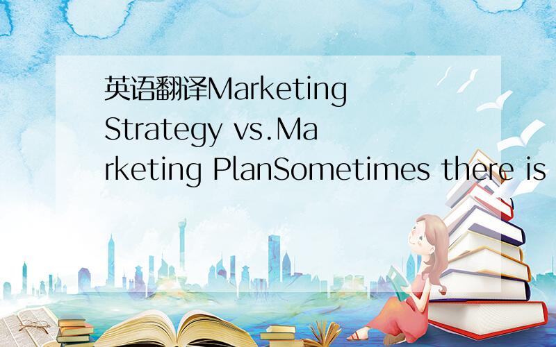 英语翻译Marketing Strategy vs.Marketing PlanSometimes there is c