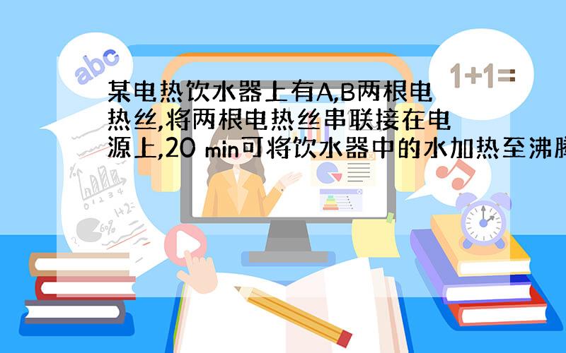 某电热饮水器上有A,B两根电热丝,将两根电热丝串联接在电源上,20 min可将饮水器中的水加热至沸腾;若将A单