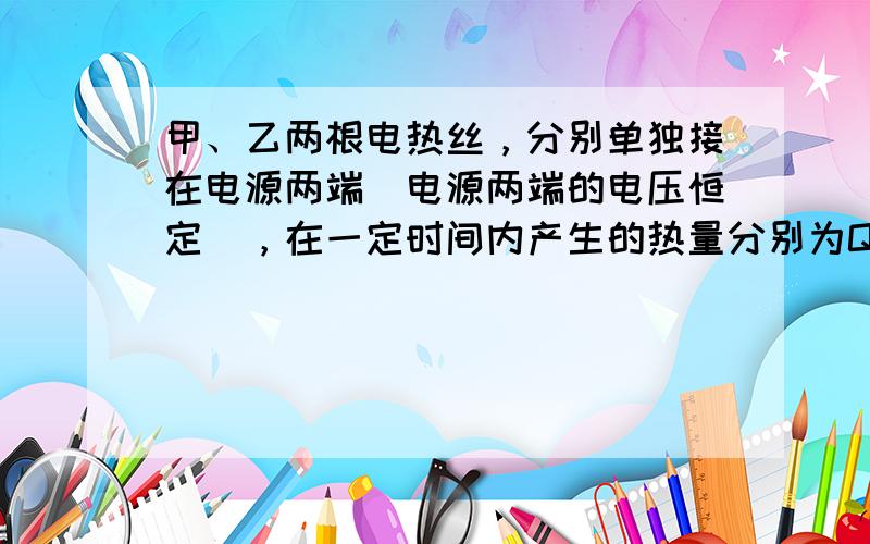 甲、乙两根电热丝，分别单独接在电源两端（电源两端的电压恒定），在一定时间内产生的热量分别为Q1、Q2．现把甲、乙两根电热