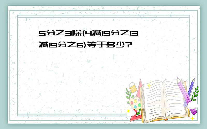 5分之3除(4减19分之13减19分之6)等于多少?