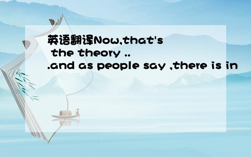 英语翻译Now,that's the theory ...and as people say ,there is in