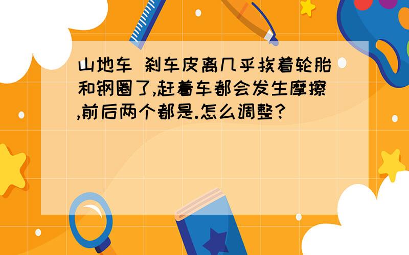 山地车 刹车皮离几乎挨着轮胎和钢圈了,赶着车都会发生摩擦,前后两个都是.怎么调整?