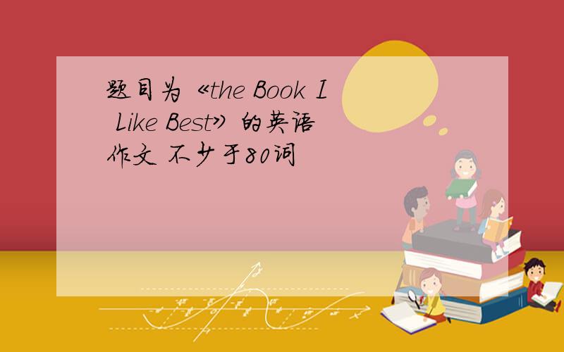 题目为《the Book I Like Best》的英语作文 不少于80词