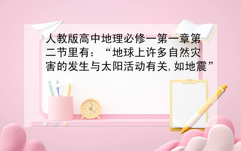 人教版高中地理必修一第一章第二节里有：“地球上许多自然灾害的发生与太阳活动有关,如地震”