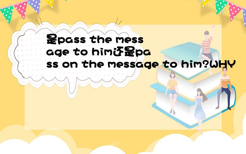 是pass the message to him还是pass on the message to him?WHY