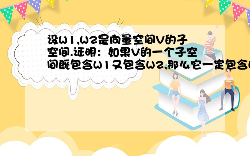 设W1,W2是向量空间V的子空间.证明：如果V的一个子空间既包含W1又包含W2,那么它一定包含W1+W2.