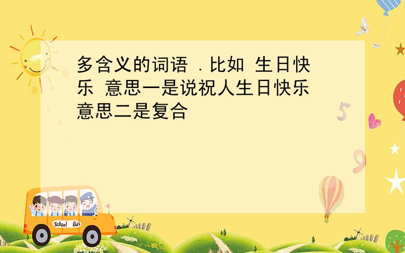 多含义的词语 .比如 生日快乐 意思一是说祝人生日快乐 意思二是复合