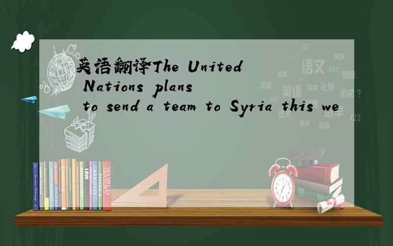 英语翻译The United Nations plans to send a team to Syria this we