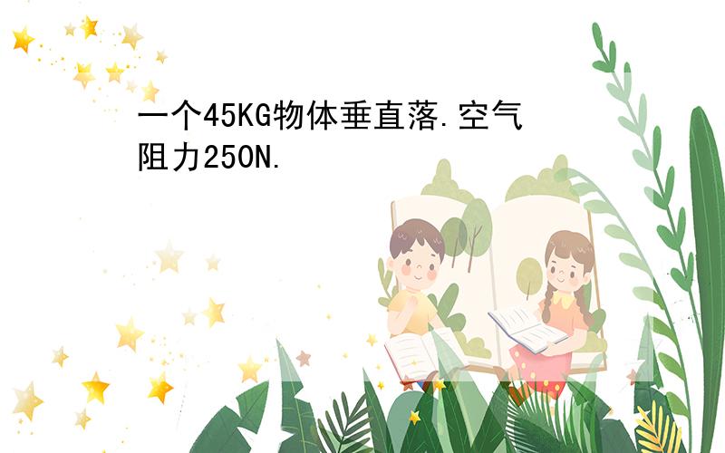 一个45KG物体垂直落.空气阻力250N.