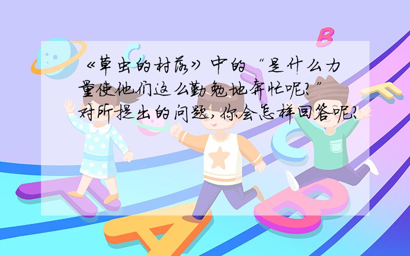 《草虫的村落》中的“是什么力量使他们这么勤勉地奔忙呢?”对所提出的问题,你会怎样回答呢?