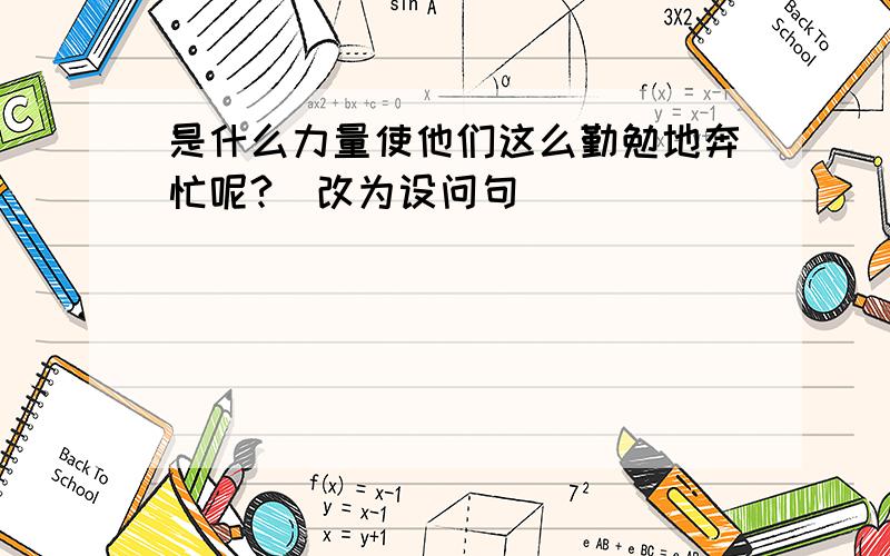 是什么力量使他们这么勤勉地奔忙呢?(改为设问句)