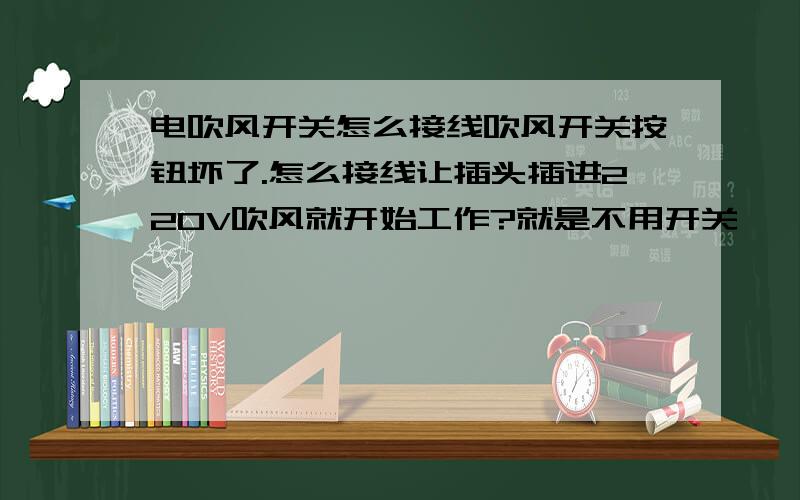 电吹风开关怎么接线吹风开关按钮坏了.怎么接线让插头插进220V吹风就开始工作?就是不用开关