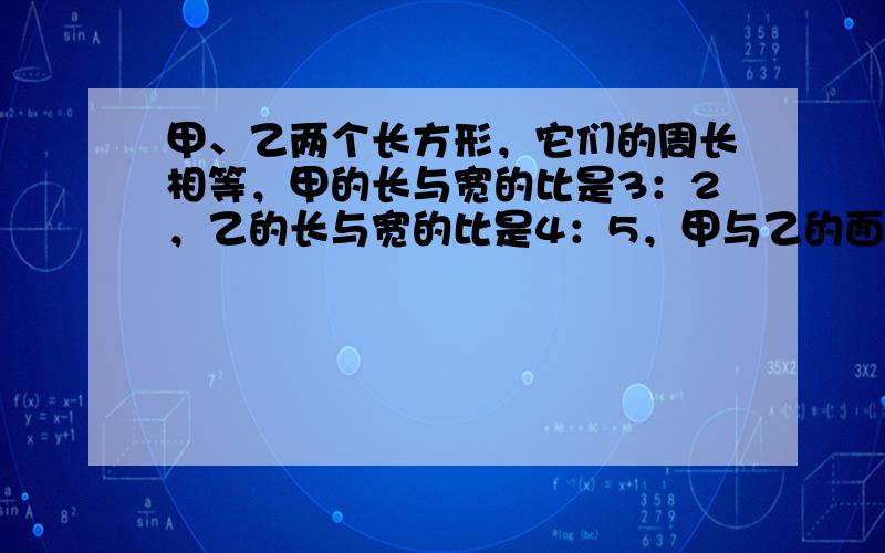 甲、乙两个长方形，它们的周长相等，甲的长与宽的比是3：2，乙的长与宽的比是4：5，甲与乙的面积之比是______．