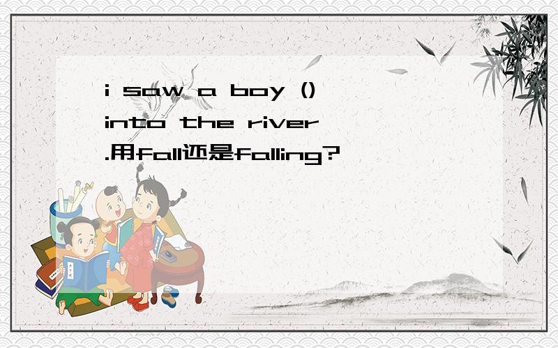 i saw a boy ()into the river.用fall还是falling?