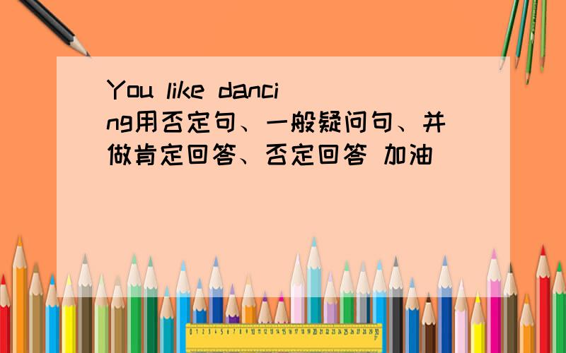 You like dancing用否定句、一般疑问句、并做肯定回答、否定回答 加油