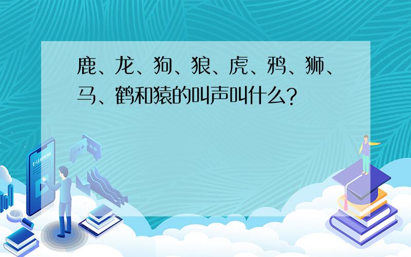 鹿、龙、狗、狼、虎、鸦、狮、马、鹤和猿的叫声叫什么?