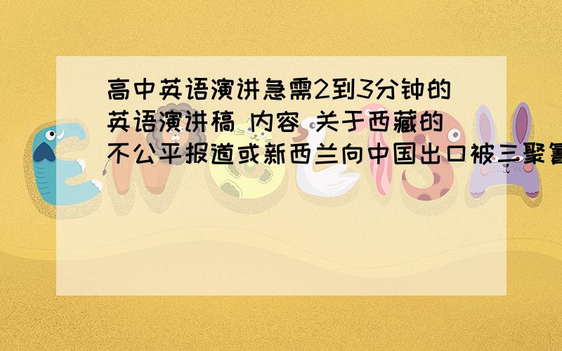 高中英语演讲急需2到3分钟的英语演讲稿 内容 关于西藏的不公平报道或新西兰向中国出口被三聚氰胺污染的奶蛋白 或相关政治方