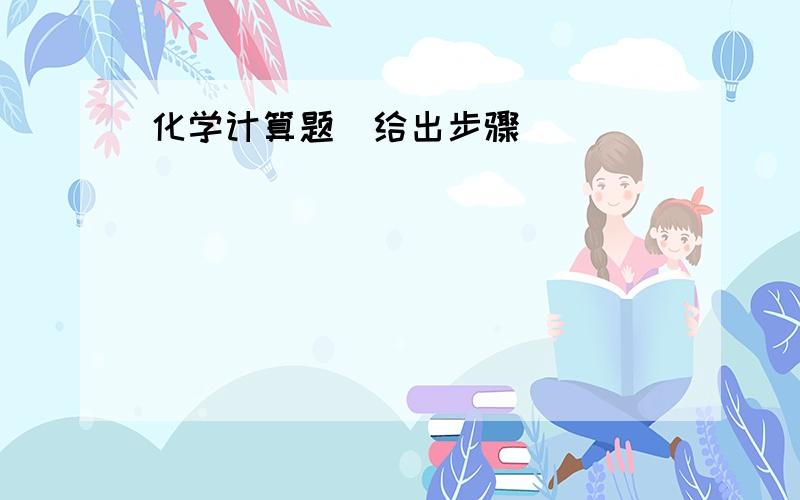 化学计算题`给出步骤`