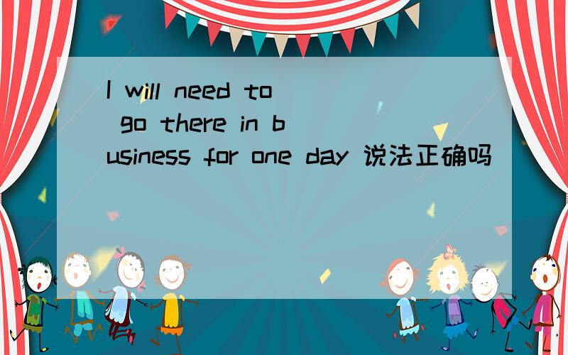 I will need to go there in business for one day 说法正确吗