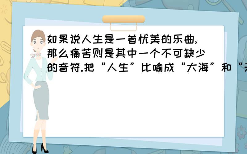 如果说人生是一首忧美的乐曲,那么痛苦则是其中一个不可缺少的音符.把“人生”比喻成“大海”和“天空”