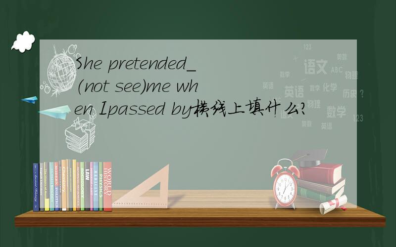 She pretended＿（not see）me when Ipassed by横线上填什么?