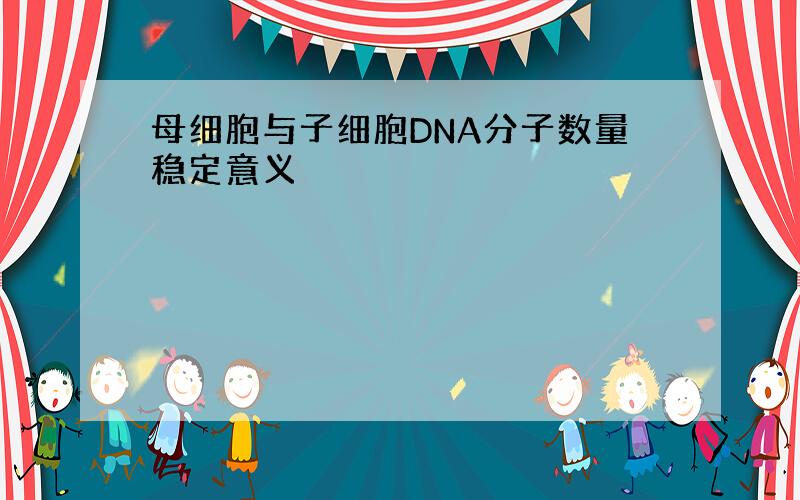 母细胞与子细胞DNA分子数量稳定意义