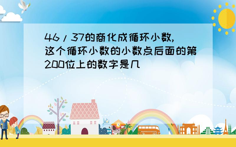 46/37的商化成循环小数,这个循环小数的小数点后面的第200位上的数字是几