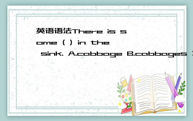 英语语法There is some ( ) in the sink. A.cabbage B.cabbages 为什么?