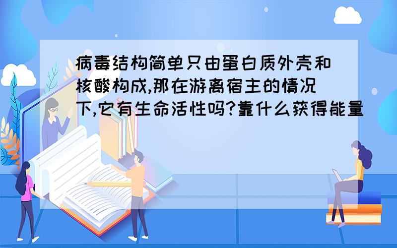 病毒结构简单只由蛋白质外壳和核酸构成,那在游离宿主的情况下,它有生命活性吗?靠什么获得能量