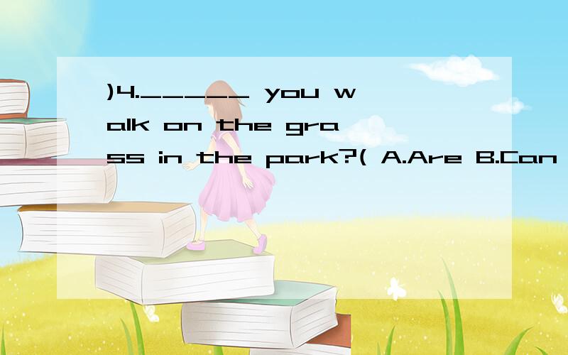 )4._____ you walk on the grass in the park?( A.Are B.Can )