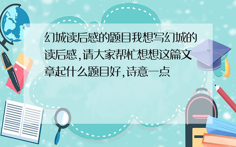 幻城读后感的题目我想写幻城的读后感,请大家帮忙想想这篇文章起什么题目好,诗意一点