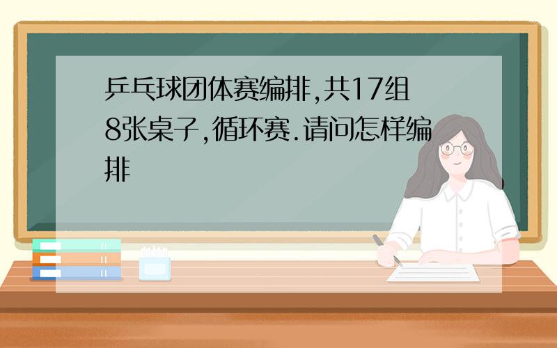 乒乓球团体赛编排,共17组 8张桌子,循环赛.请问怎样编排