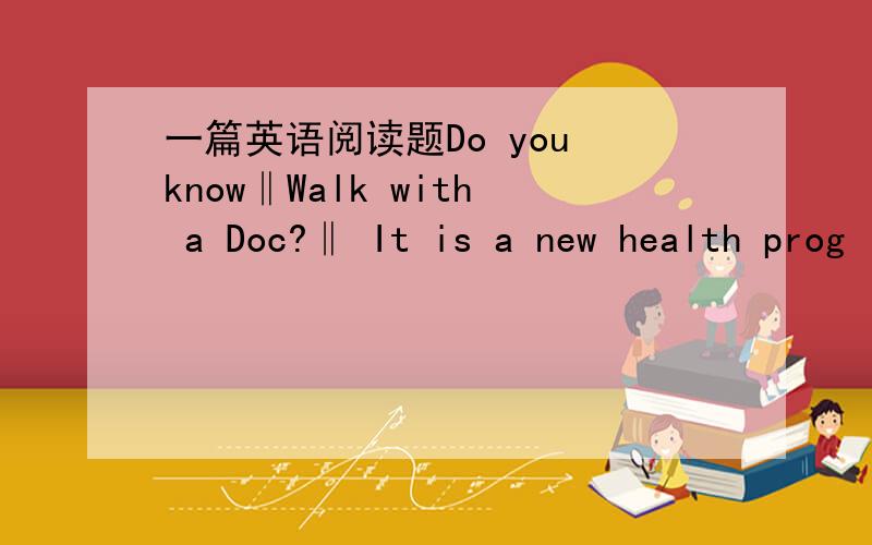 一篇英语阅读题Do you know‖Walk with a Doc?‖ It is a new health prog