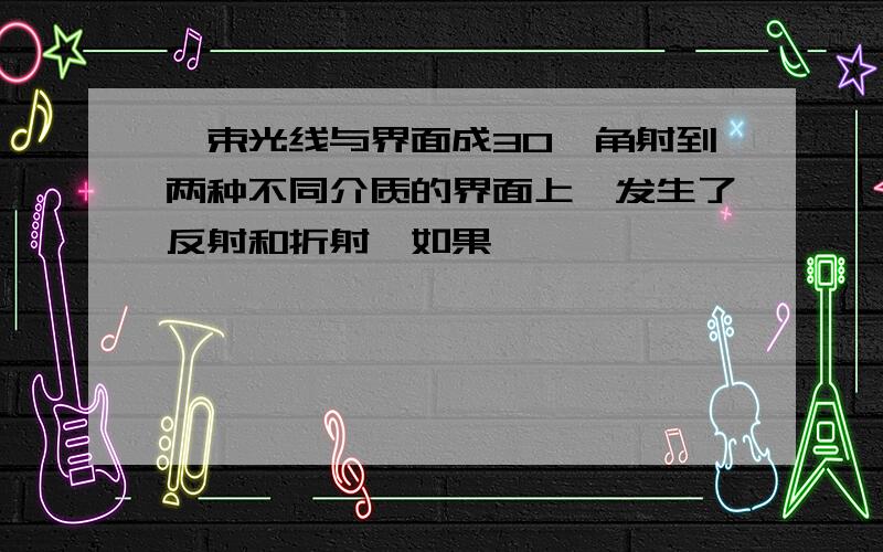 一束光线与界面成30°角射到两种不同介质的界面上,发生了反射和折射,如果