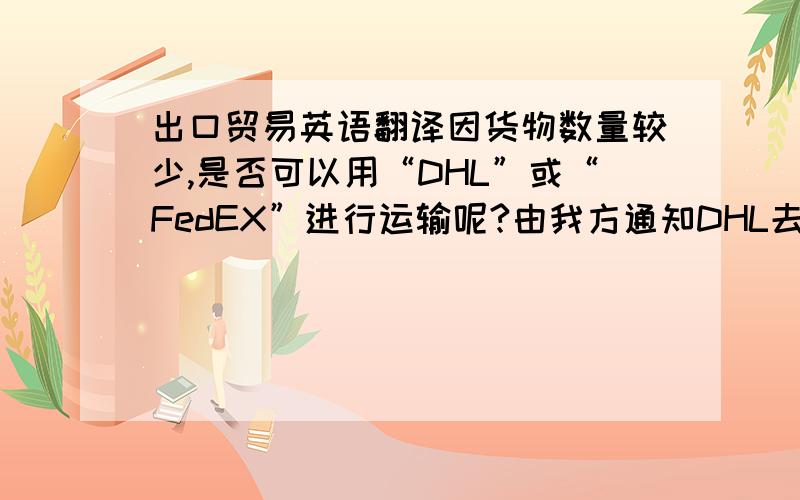 出口贸易英语翻译因货物数量较少,是否可以用“DHL”或“FedEX”进行运输呢?由我方通知DHL去提货.请务必在运单上注