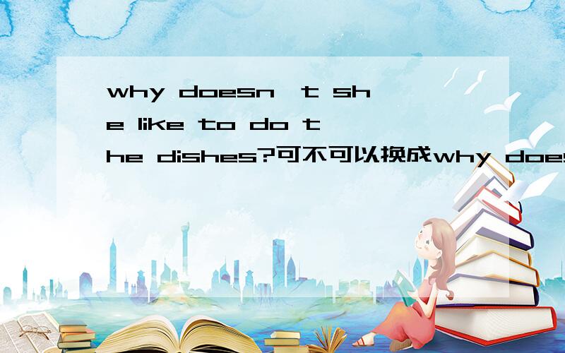 why doesn't she like to do the dishes?可不可以换成why does she don