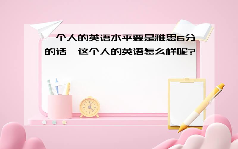 一个人的英语水平要是雅思6分的话,这个人的英语怎么样呢?