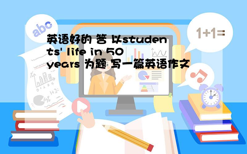 英语好的 答 以students' life in 50years 为题 写一篇英语作文