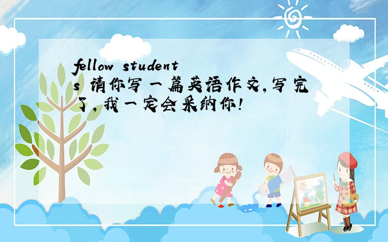 fellow students 请你写一篇英语作文,写完了,我一定会采纳你!