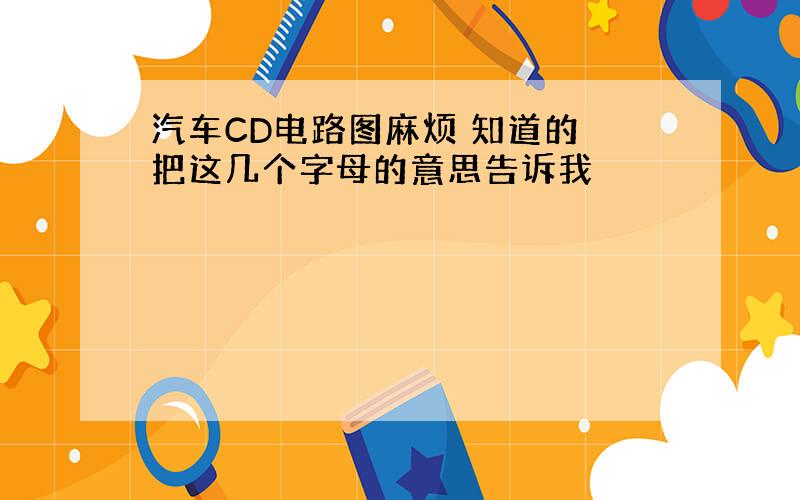 汽车CD电路图麻烦 知道的 把这几个字母的意思告诉我