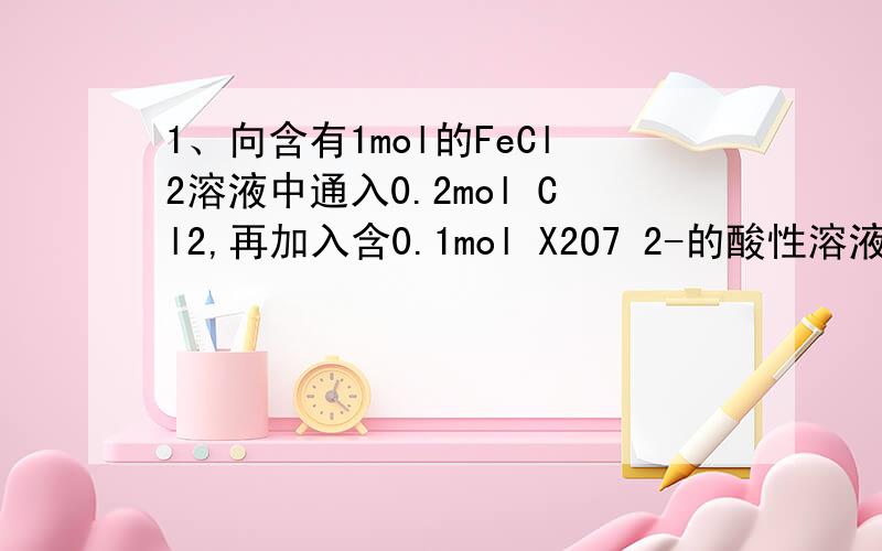 1、向含有1mol的FeCl2溶液中通入0.2mol Cl2,再加入含0.1mol X2O7 2-的酸性溶液,使溶液中F