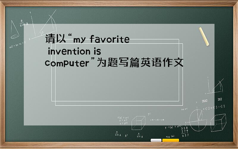 请以“my favorite invention is computer”为题写篇英语作文