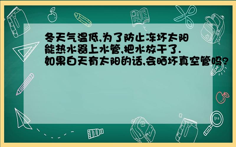 冬天气温低,为了防止冻坏太阳能热水器上水管,把水放干了.如果白天有太阳的话,会晒坏真空管吗?